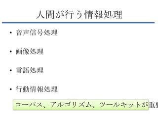 人間が行う情報処理
• 音声信号処理

• 画像処理

• 言語処理

• 行動情報処理

コーパス、アルゴリズム、ツールキットが重要
 