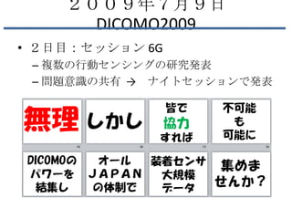 ２００９年７月９日
      DICOMO2009
• ２日目：セッション 6G
 – 複数の行動センシングの研究発表
 – 問題意識の共有 → ナイトセッションで発表
 