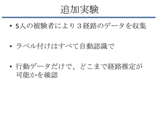 追加実験
• 5人の被験者により３経路のデータを収集

• ラベル付けはすべて自動認識で

• 行動データだけで、どこまで経路推定が
  可能かを確認
 