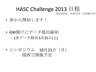 HASC Challenge 2013 日程
                  実行委員長 西尾 信彦（立命館大学）

• 春から開始します！

• GW開けにデータ提出締切
 – 1次データ締切 5月25日(土)


• シンポジウム 10月21日（月）
     関西で開催予定
 
