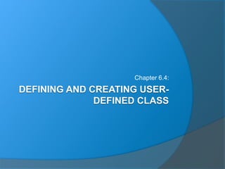 DEFINING AND CREATING USER-
DEFINED CLASS
Chapter 6.4:
 