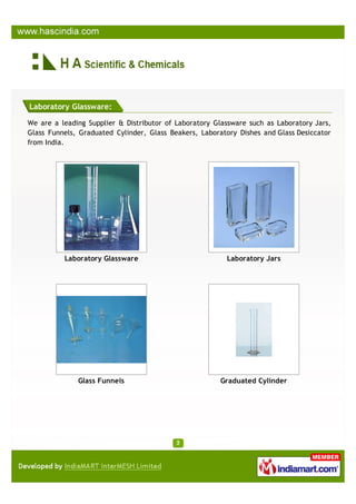 Laboratory Glassware:

We are a leading Supplier & Distributor of Laboratory Glassware such as Laboratory Jars,
Glass Funnels, Graduated Cylinder, Glass Beakers, Laboratory Dishes and Glass Desiccator
from India.




          Laboratory Glassware                           Laboratory Jars




              Glass Funnels                            Graduated Cylinder
 