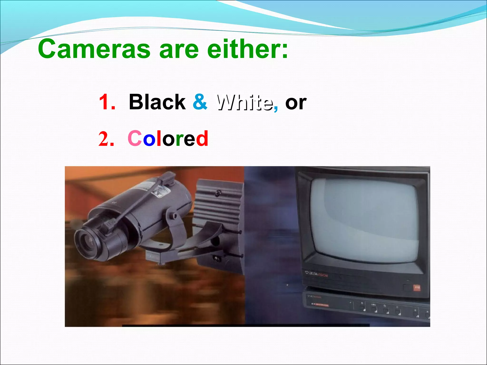 Cameras are either:
    1. Black & White, or
               White
    2. Colored
 