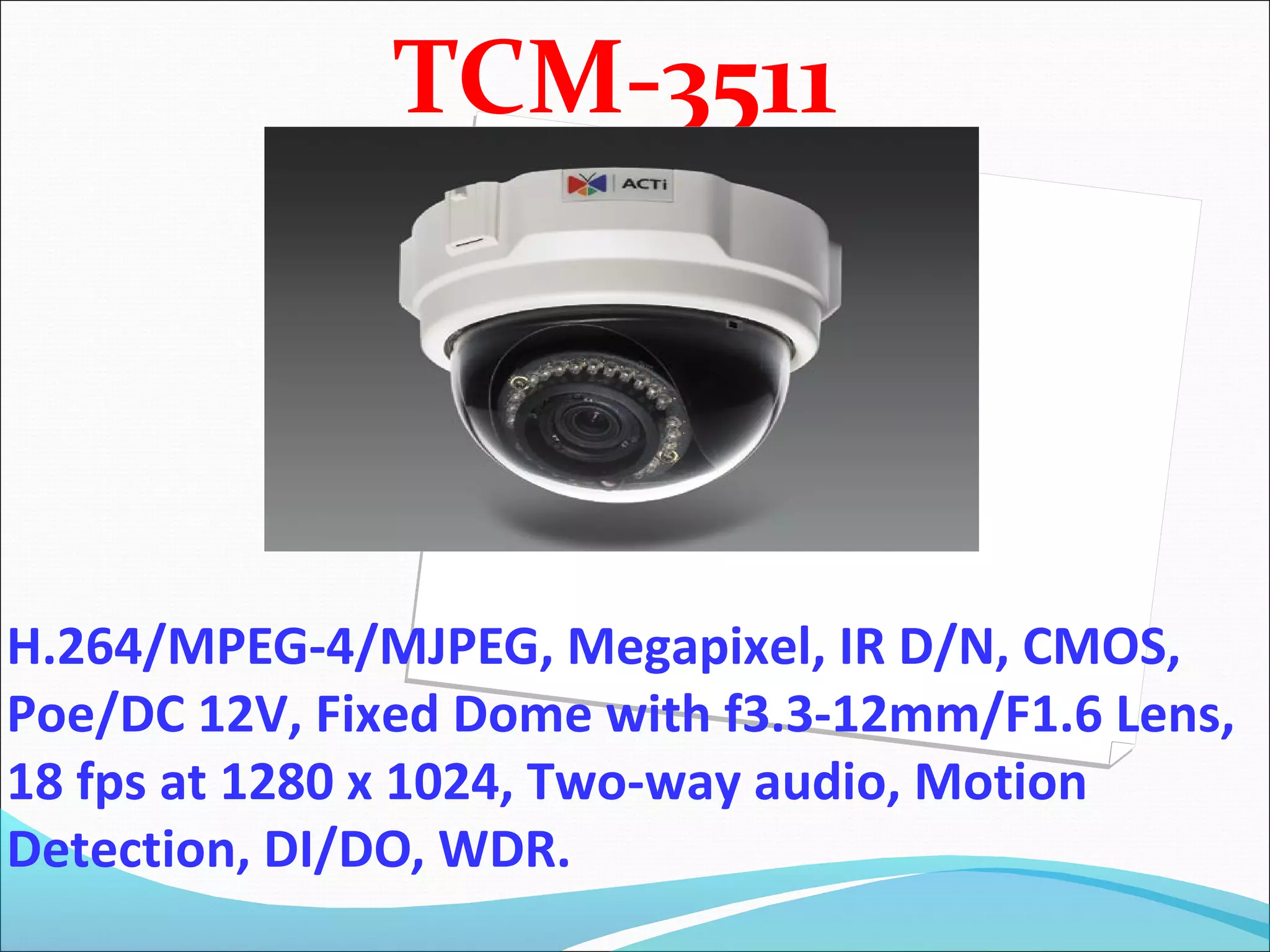 TCM-3511




H.264/MPEG-4/MJPEG, Megapixel, IR D/N, CMOS,
Poe/DC 12V, Fixed Dome with f3.3-12mm/F1.6 Lens,
18 fps at 1280 x 1024, Two-way audio, Motion
Detection, DI/DO, WDR.
 