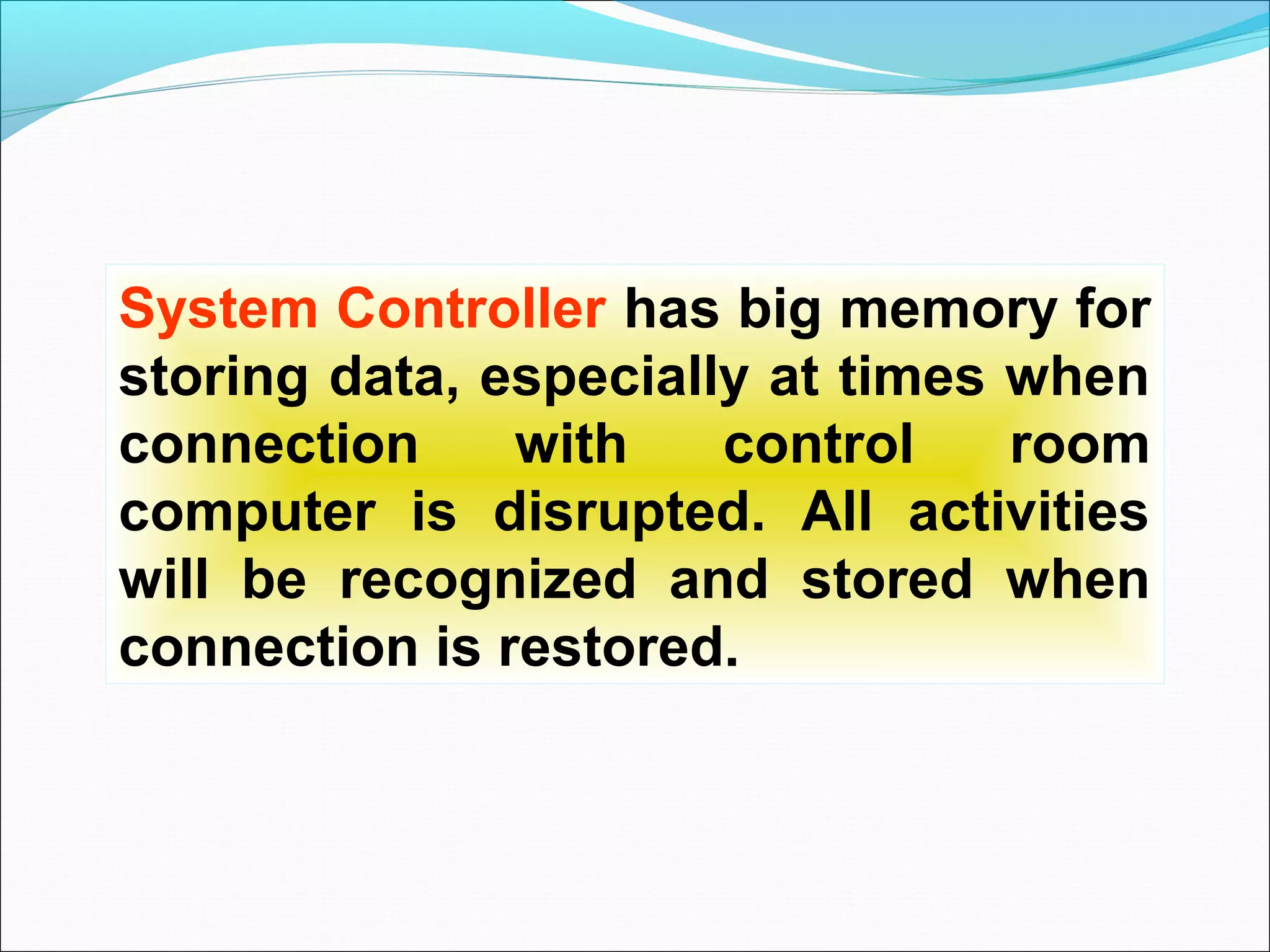 System Controller has big memory for
storing data, especially at times when
connection     with    control    room
computer is disrupted. All activities
will be recognized and stored when
connection is restored.
 
