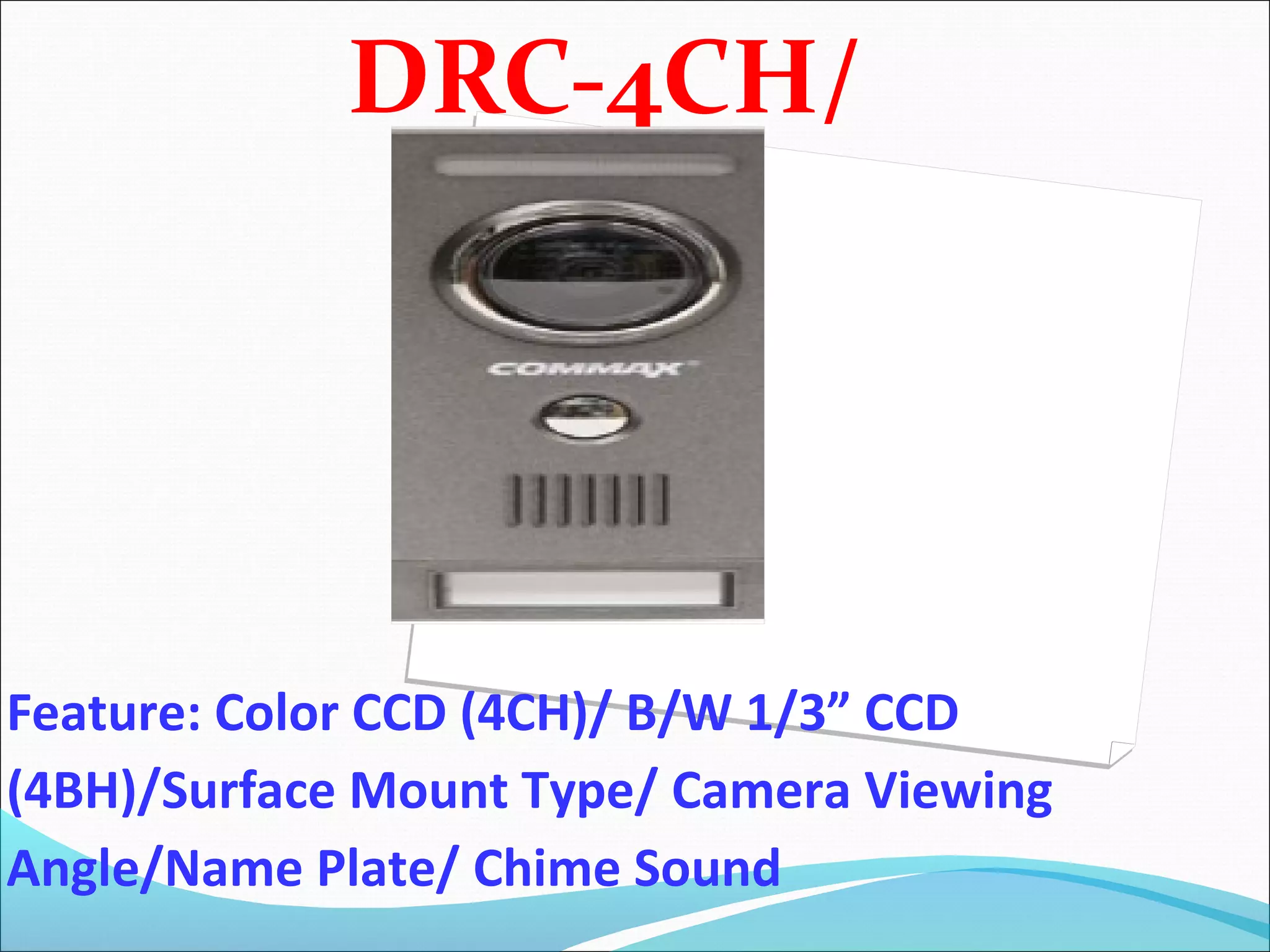 DRC-4CH/
               4BH



Feature: Color CCD (4CH)/ B/W 1/3” CCD
(4BH)/Surface Mount Type/ Camera Viewing
Angle/Name Plate/ Chime Sound
 