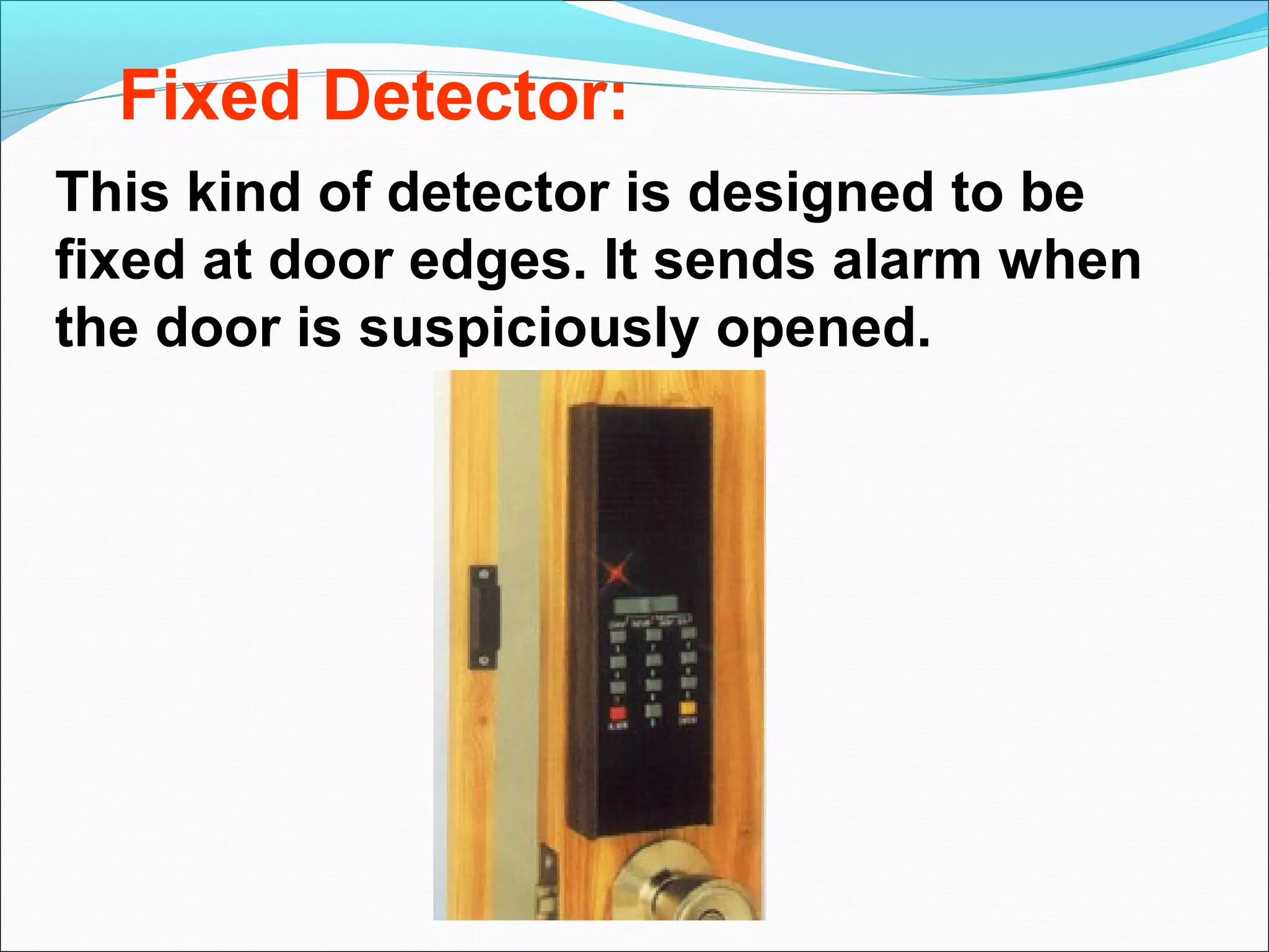 Fixed Detector:
This kind of detector is designed to be
fixed at door edges. It sends alarm when
the door is suspiciously opened.
 