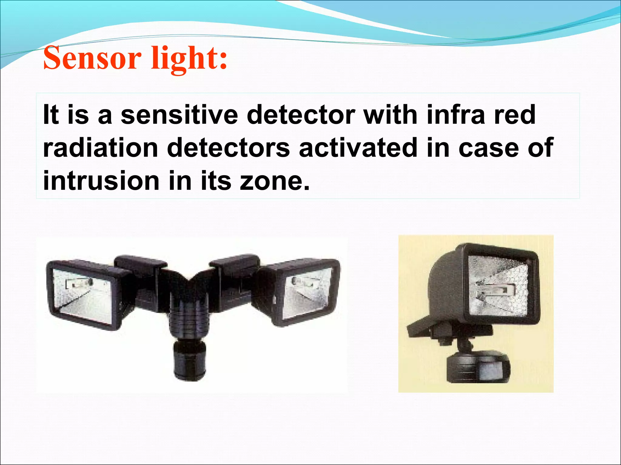 Sensor light:
It is a sensitive detector with infra red
radiation detectors activated in case of
intrusion in its zone.
 