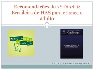 B R U N O B A R R O S P E T R A G L I A
Recomendações da 7ª Diretriz
Brasileira de HAS para criança e
adulto
 