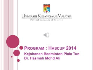 PROGRAM : HASCUP 2014
Kejohanan Badminton Piala Tun
Dr. Hasmah Mohd Ali
 