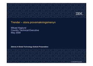 Trender – stora provsmakningsmenyn

Mikael Haglund
Country Technical Executive
May 2008




(Delvis) A Global Technology Outlook Presentation




                                                    © 2008 IBM Corporation