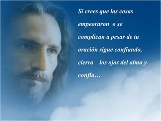 Si crees que las cosas
empeoraron o se
complican a pesar de tu
oración sigue confiando,
cierra los ojos del alma y
confía…
 