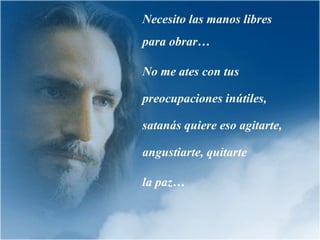 Necesito las manos libres
para obrar…
No me ates con tus
preocupaciones inútiles,
satanás quiere eso agitarte,
angustiarte, quitarte
la paz…
 