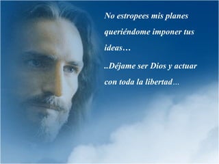 No estropees mis planes queriéndome imponer tus ideas…  ..Déjame ser Dios y actuar con toda la libertad … 