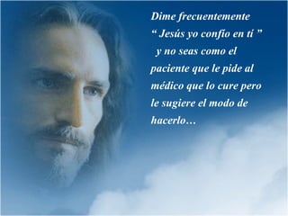 Dime frecuentemente  “ Jesús yo confío en tí ”  y no seas como el paciente que le pide al médico que lo cure pero le sugiere el modo de hacerlo … 