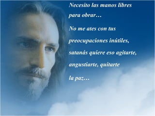 Necesito las manos libres para obrar… No me ates con tus preocupaciones inútiles,  satanás quiere eso agitarte, angustiarte, quitarte  la paz… 