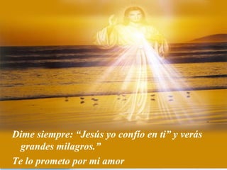 Dime siempre: “Jesús yo confío en ti” y verás
  grandes milagros.”
Te lo prometo por mi amor
 