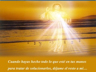 Cuando hayas hecho todo lo que esté en tus manos
para tratar de solucionarlos, déjame el resto a mi…
 