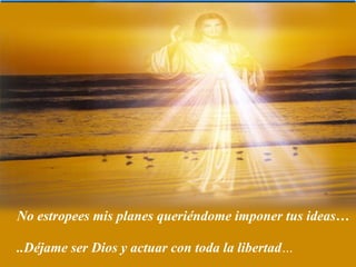 No estropees mis planes queriéndome imponer tus ideas…

..Déjame ser Dios y actuar con toda la libertad…
 
