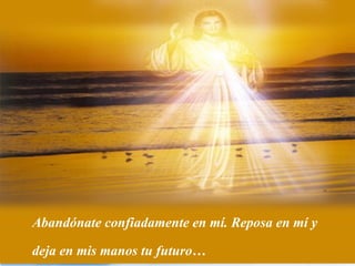 Abandónate confiadamente en mí. Reposa en mí y

deja en mis manos tu futuro…
 