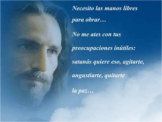 Necesito las manos libres
para obrar…

No me ates con tus

preocupaciones inútiles:

satanás quiere eso, agitarte,

angustiarte, quitarte

la paz…
 