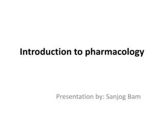 Introduction to pharmacology
Presentation by: Sanjog Bam
 