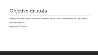 Objetivo da aula
Objetivo da Aula é abordar dois temas relevantes para a prática do enfermeiro em USF que são:
➢Diabetes Mellitus
➢Hipertensão Arterial
 