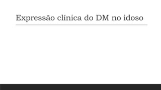 Expressão clínica do DM no idoso
 