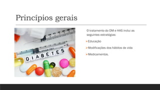 Princípios gerais
O tratamento do DM e HAS inclui as
seguintes estratégias:
➢Educação
➢Modificações dos hábitos de vida
➢Medicamentos.
 