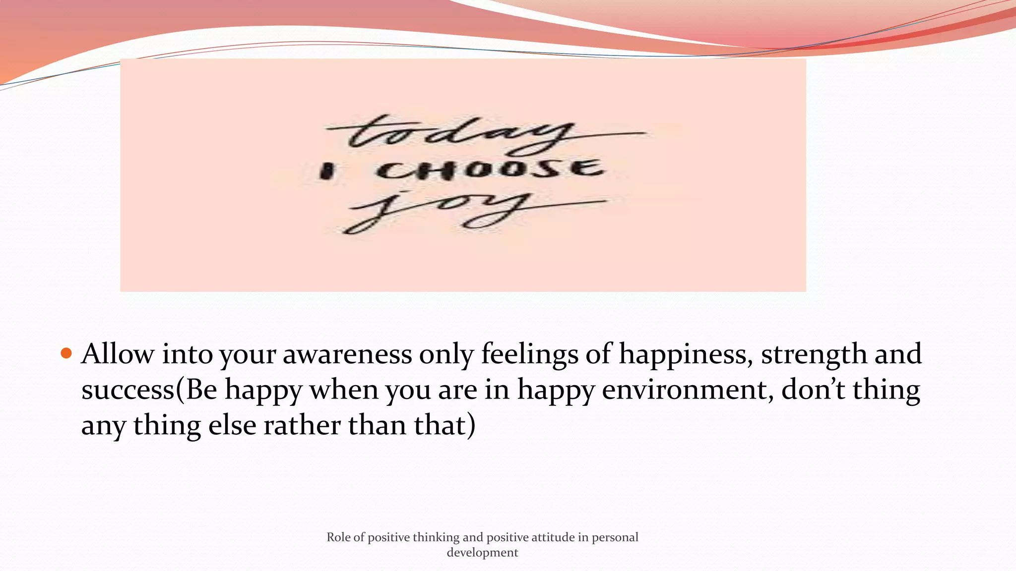  Allow into your awareness only feelings of happiness, strength and
success(Be happy when you are in happy environment, don’t thing
any thing else rather than that)
Role of positive thinking and positive attitude in personal
development
 