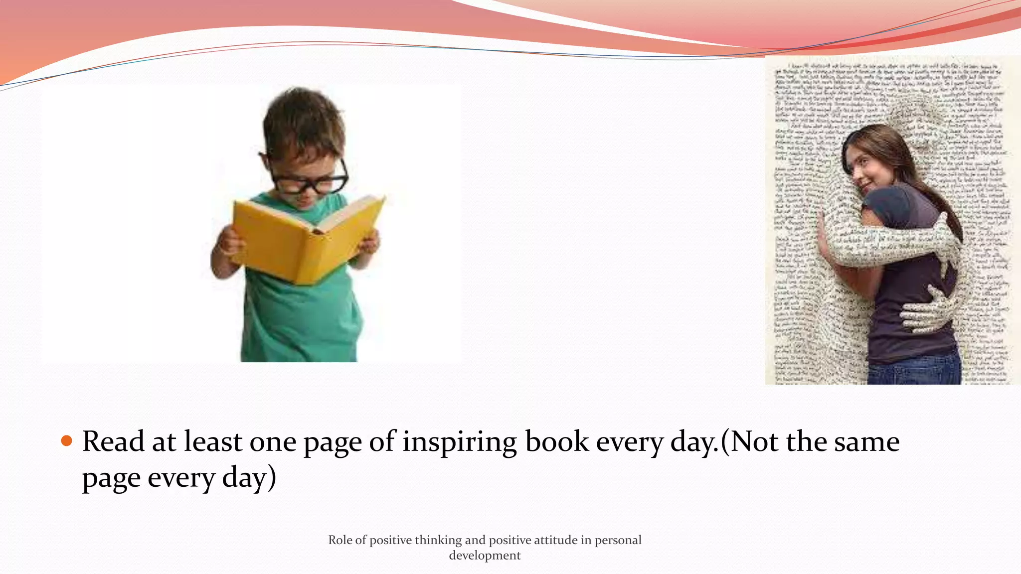  Read at least one page of inspiring book every day.(Not the same
page every day)
Role of positive thinking and positive attitude in personal
development
 