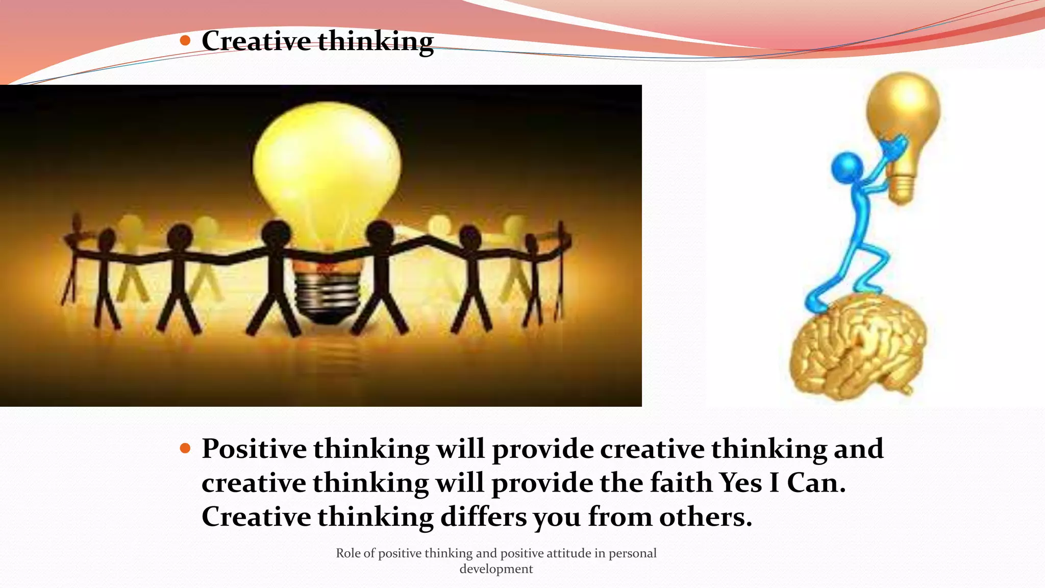 Creative thinking
 Positive thinking will provide creative thinking and
creative thinking will provide the faith Yes I Can.
Creative thinking differs you from others.
Role of positive thinking and positive attitude in personal
development
 