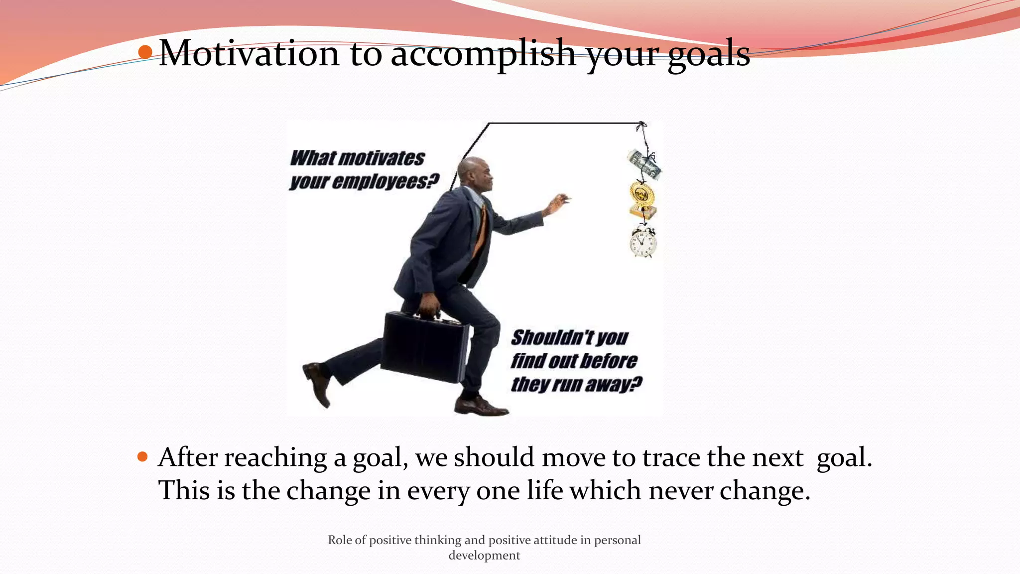 Motivation to accomplish your goals
 After reaching a goal, we should move to trace the next goal.
This is the change in every one life which never change.
Role of positive thinking and positive attitude in personal
development
 