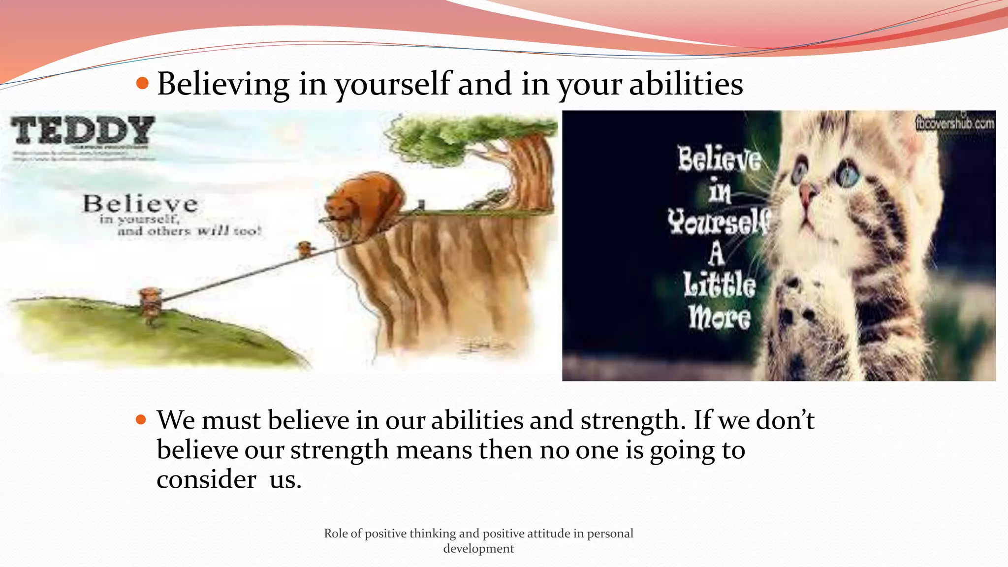  Believing in yourself and in your abilities
 We must believe in our abilities and strength. If we don’t
believe our strength means then no one is going to
consider us.
Role of positive thinking and positive attitude in personal
development
 