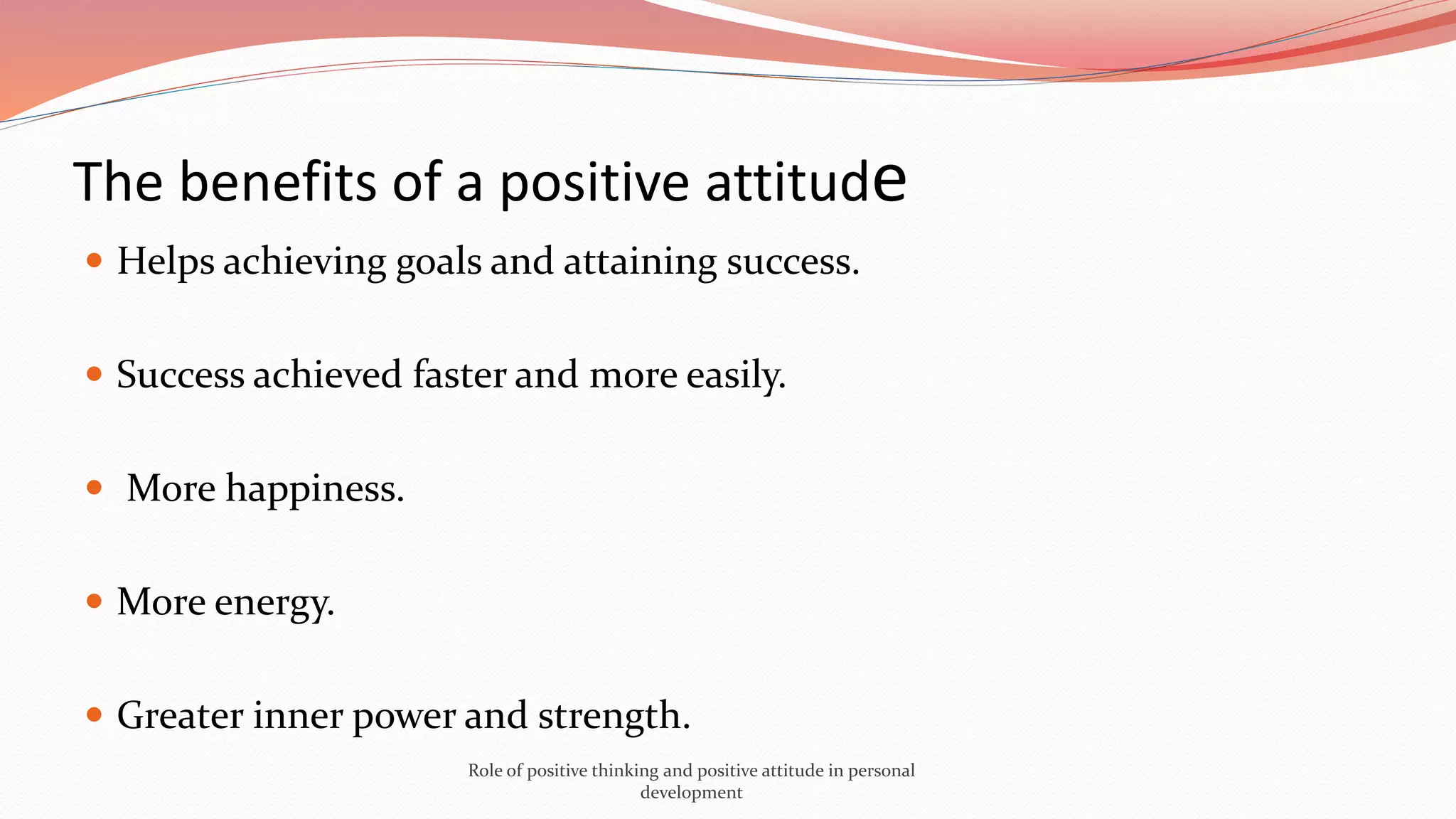 The benefits of a positive attitude
 Helps achieving goals and attaining success.
 Success achieved faster and more easily.
 More happiness.
 More energy.
 Greater inner power and strength.
Role of positive thinking and positive attitude in personal
development
 