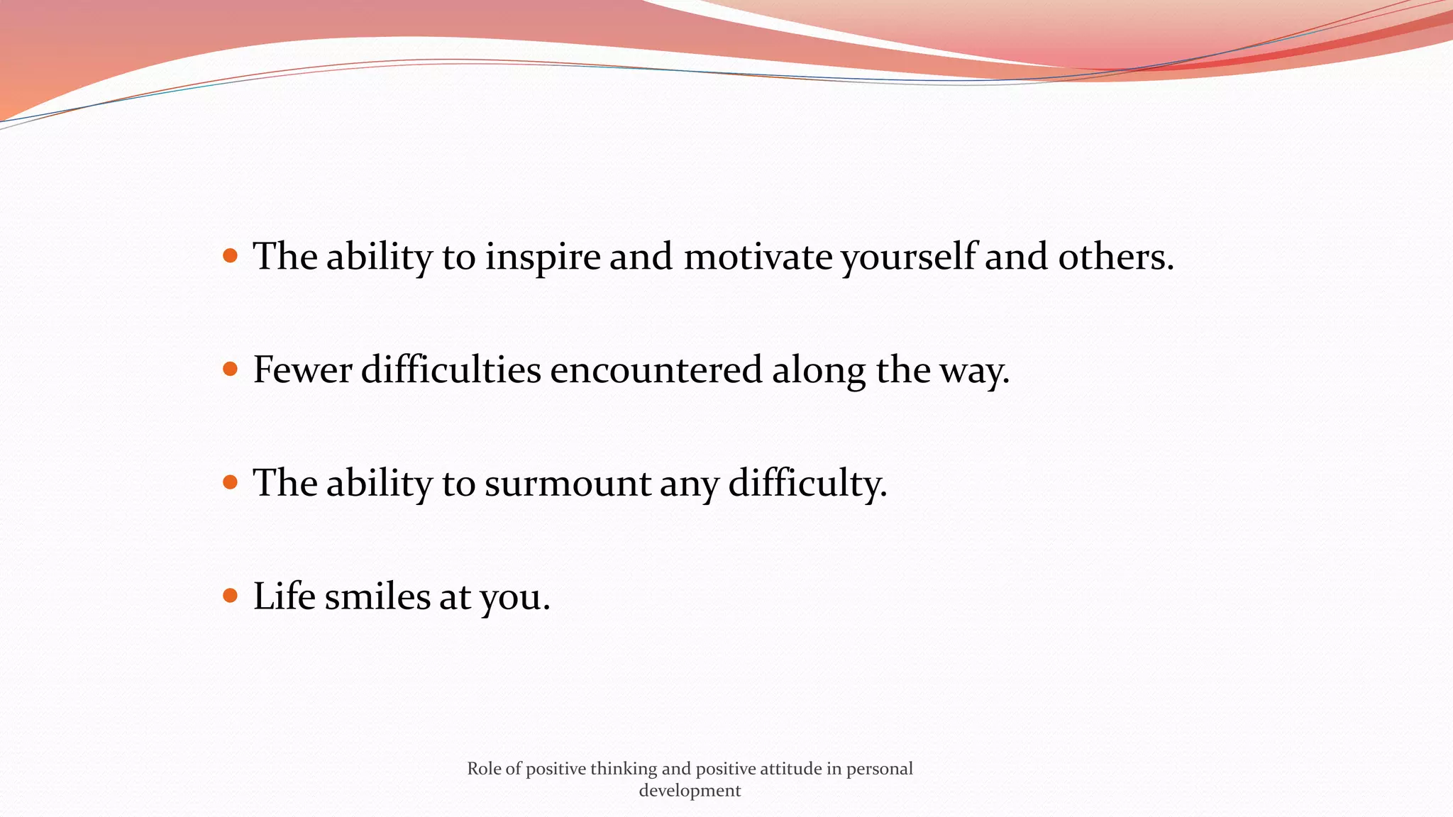  The ability to inspire and motivate yourself and others.
 Fewer difficulties encountered along the way.
 The ability to surmount any difficulty.
 Life smiles at you.
Role of positive thinking and positive attitude in personal
development
 
