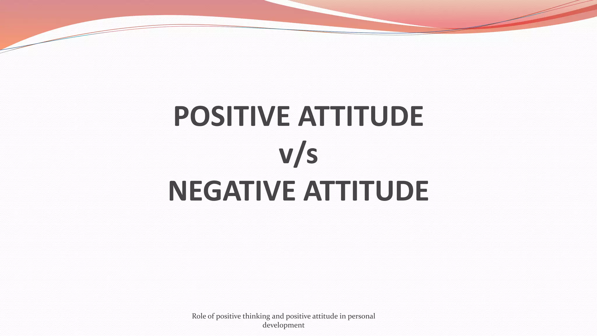 POSITIVE ATTITUDE
v/s
NEGATIVE ATTITUDE
Role of positive thinking and positive attitude in personal
development
 