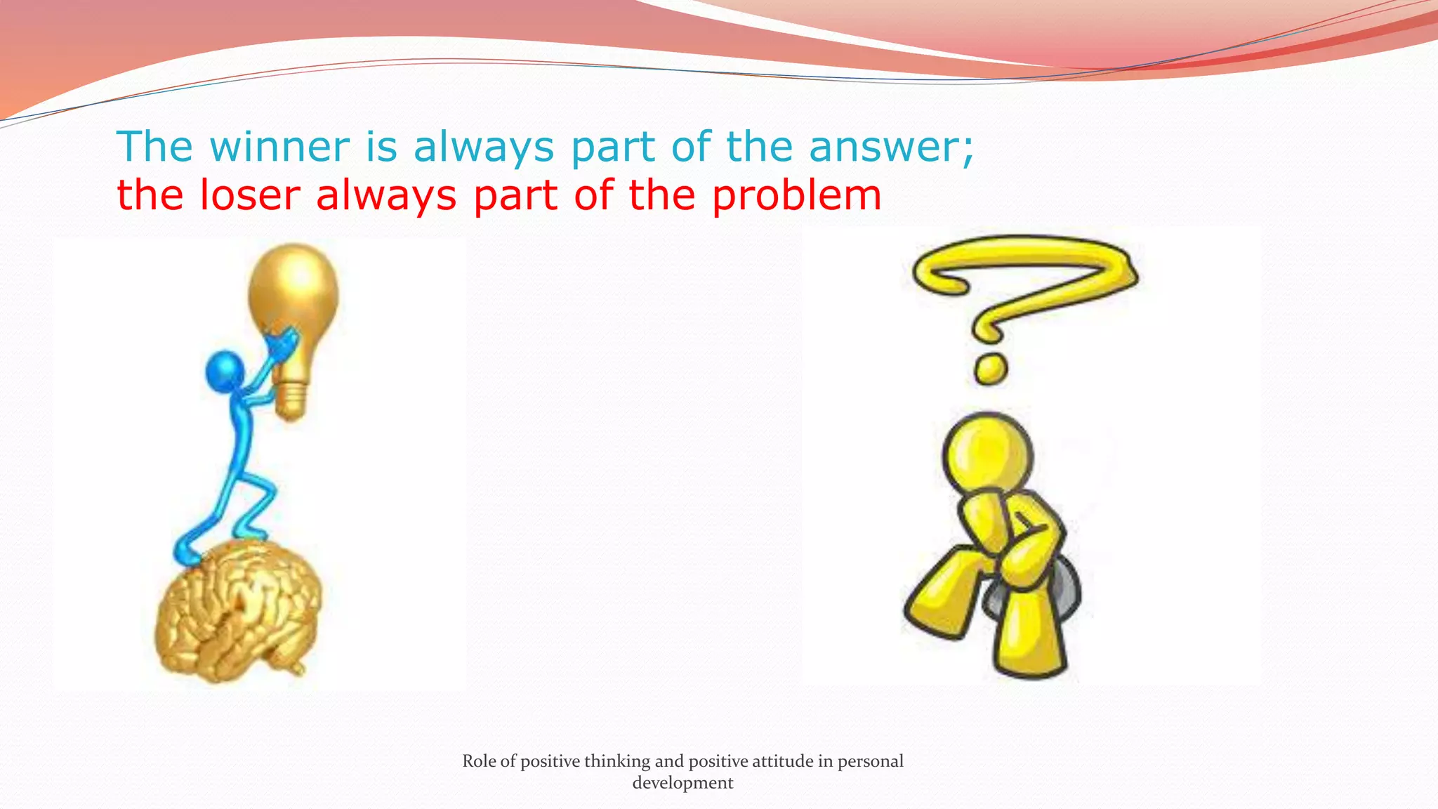 The winner is always part of the answer;
the loser always part of the problem
Role of positive thinking and positive attitude in personal
development
 