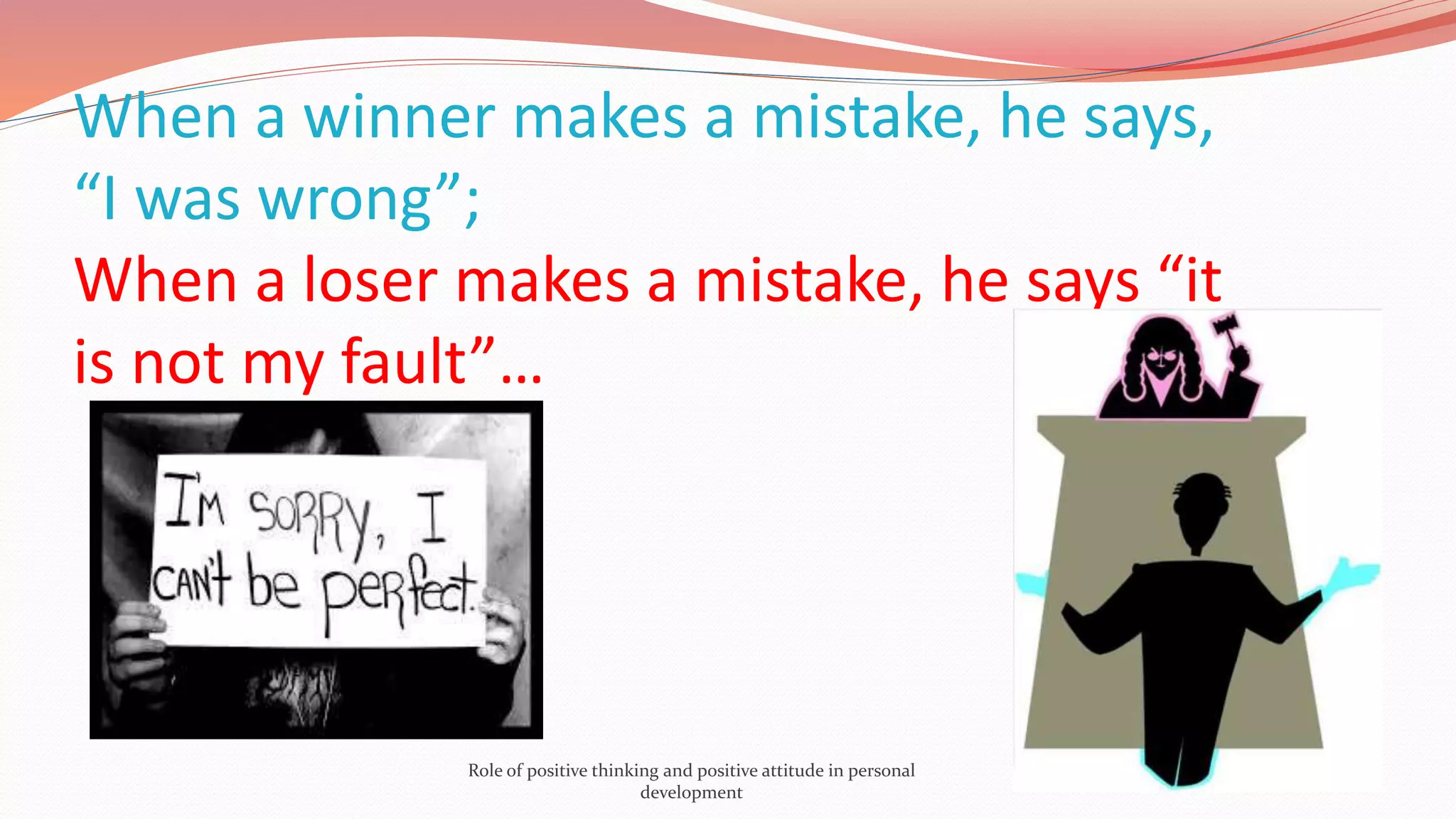 When a winner makes a mistake, he says,
“I was wrong”;
When a loser makes a mistake, he says “it
is not my fault”…
Role of positive thinking and positive attitude in personal
development
 