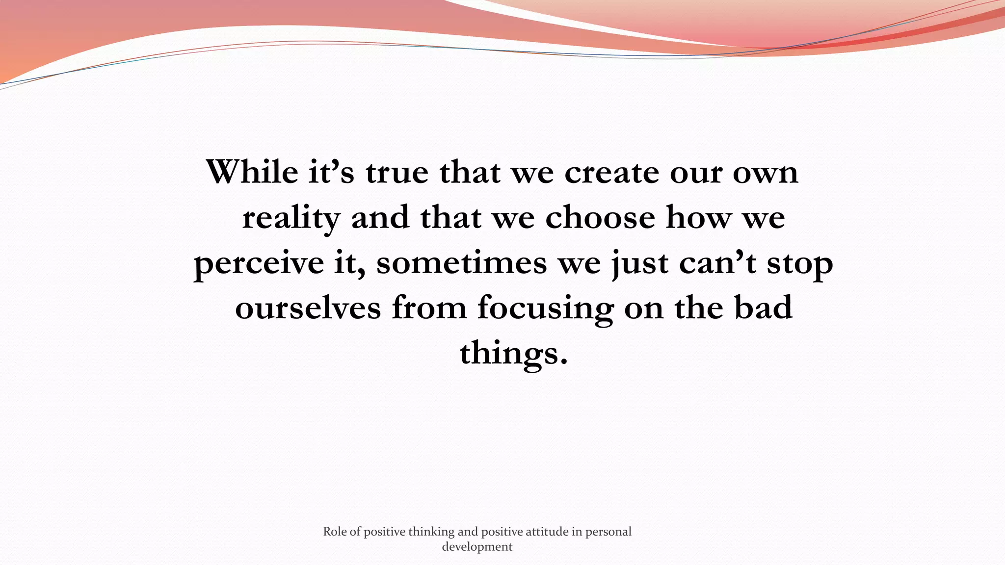 While it’s true that we create our own
reality and that we choose how we
perceive it, sometimes we just can’t stop
ourselves from focusing on the bad
things.
Role of positive thinking and positive attitude in personal
development
 