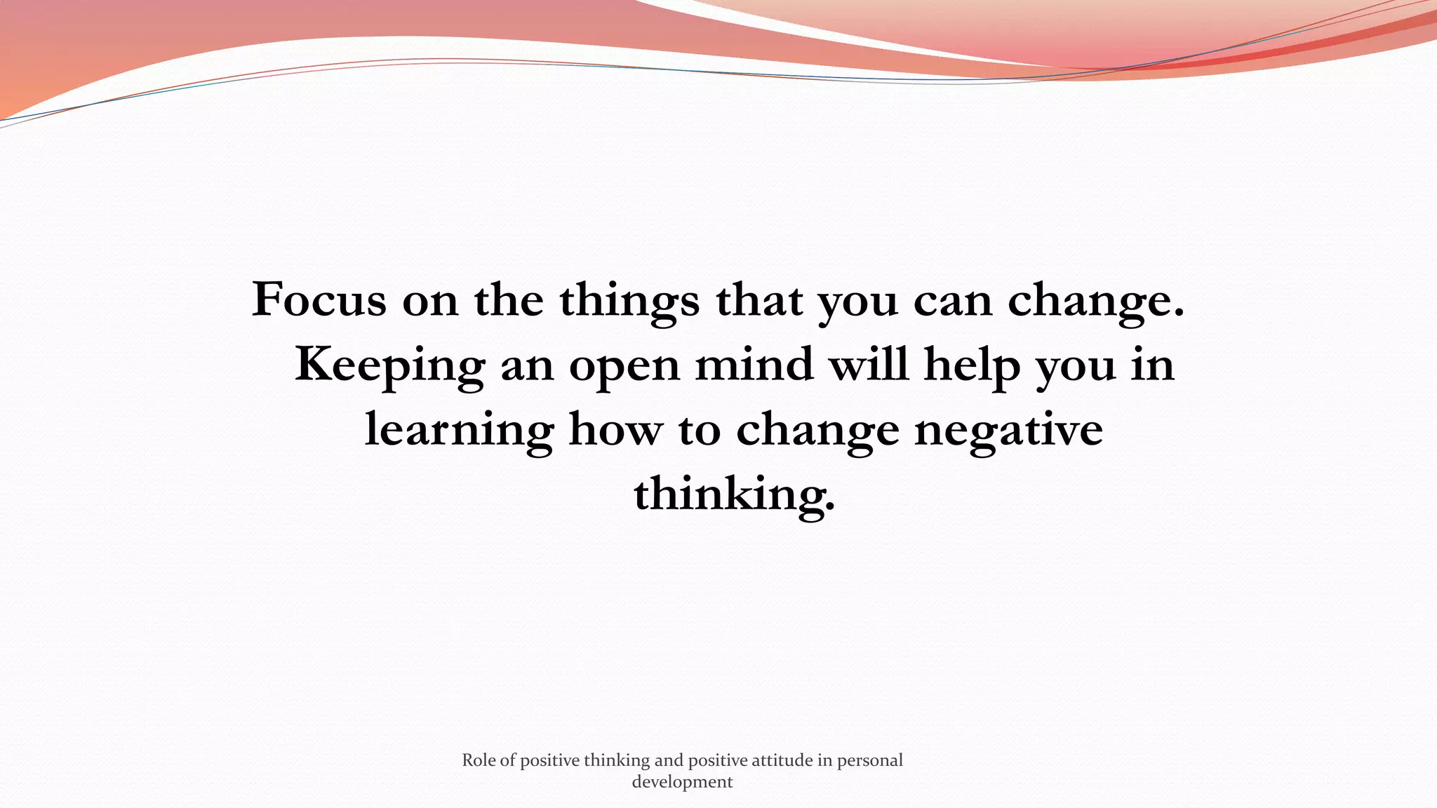 Focus on the things that you can change.
Keeping an open mind will help you in
learning how to change negative
thinking.
Role of positive thinking and positive attitude in personal
development
 