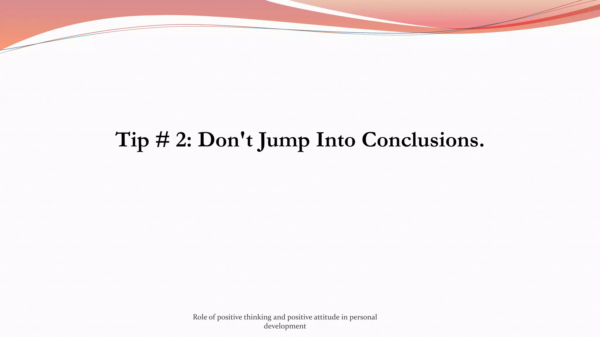Tip # 2: Don't Jump Into Conclusions.
Role of positive thinking and positive attitude in personal
development
 