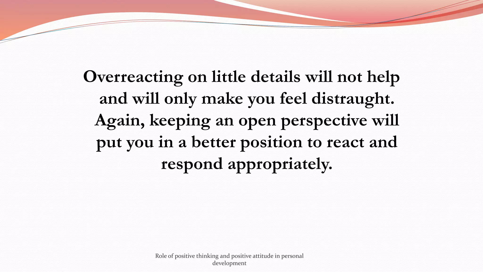 Overreacting on little details will not help
and will only make you feel distraught.
Again, keeping an open perspective will
put you in a better position to react and
respond appropriately.
Role of positive thinking and positive attitude in personal
development
 