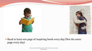  Read at least one page of inspiring book every day.(Not the same
page every day)
Role of positive thinking and positive attitude in personal
development
 
