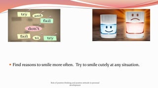  Find reasons to smile more often. Try to smile cutely at any situation.
Role of positive thinking and positive attitude in personal
development
 