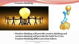  Creative thinking
 Positive thinking will provide creative thinking and
creative thinking will provide the faith Yes I Can.
Creative thinking differs you from others.
Role of positive thinking and positive attitude in personal
development
 