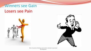 Winners see Gain
Losers see Pain
Role of positive thinking and positive attitude in personal
development
 