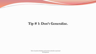 Tip # 1: Don’t Generalize.
Role of positive thinking and positive attitude in personal
development
 