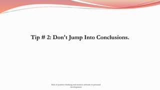 Tip # 2: Don't Jump Into Conclusions.
Role of positive thinking and positive attitude in personal
development
 