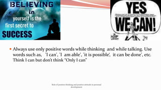  Always use only positive words while thinking and while talking. Use
words such as, 'I can', 'I am able', 'it is possibl...